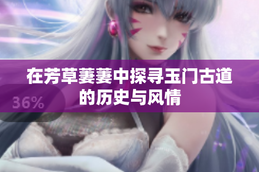 在芳草萋萋中探寻玉门古道的历史与风情