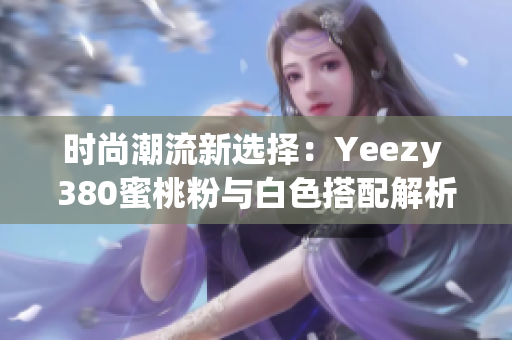 时尚潮流新选择：Yeezy 380蜜桃粉与白色搭配解析