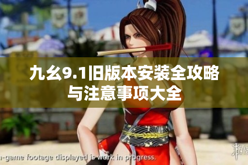 九幺9.1旧版本安装全攻略与注意事项大全