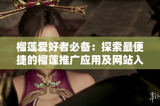 榴莲爱好者必备：探索最便捷的榴莲推广应用及网站入口