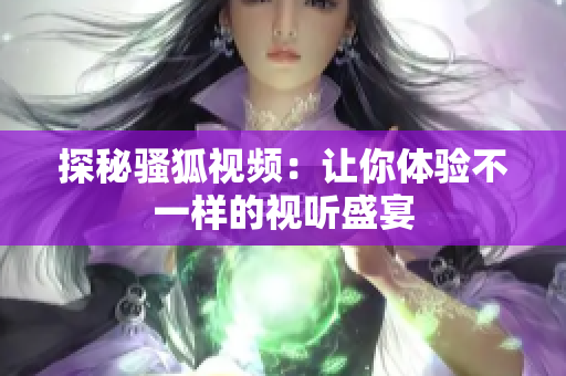 探秘骚狐视频：让你体验不一样的视听盛宴