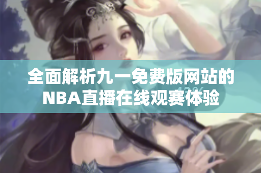全面解析九一免费版网站的NBA直播在线观赛体验