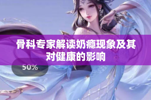 骨科专家解读奶瘾现象及其对健康的影响