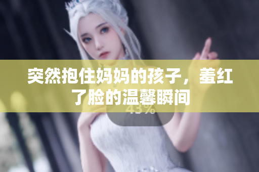 突然抱住妈妈的孩子，羞红了脸的温馨瞬间