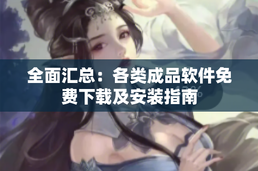 全面汇总：各类成品软件免费下载及安装指南
