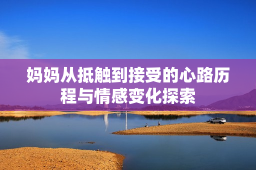 妈妈从抵触到接受的心路历程与情感变化探索