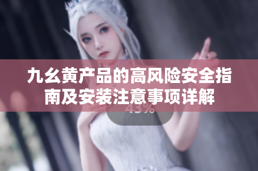 九幺黄产品的高风险安全指南及安装注意事项详解