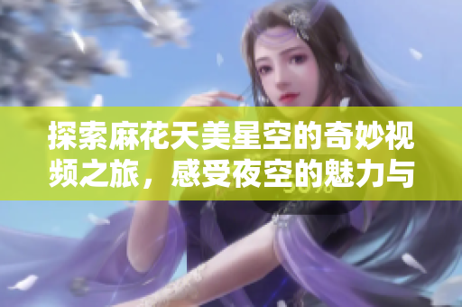 探索麻花天美星空的奇妙视频之旅，感受夜空的魅力与神秘