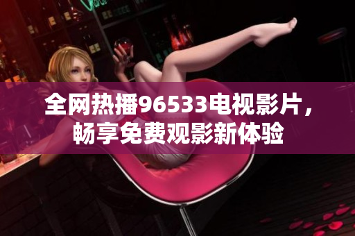全网热播96533电视影片，畅享免费观影新体验