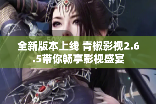 全新版本上线 青椒影视2.6.5带你畅享影视盛宴