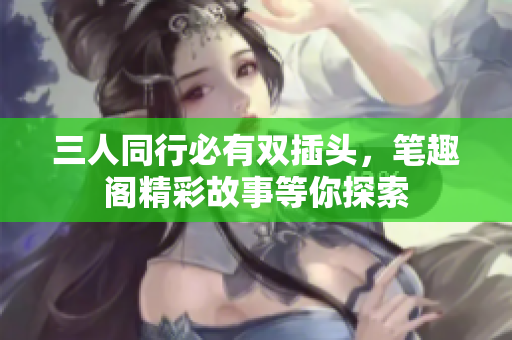 三人同行必有双插头，笔趣阁精彩故事等你探索