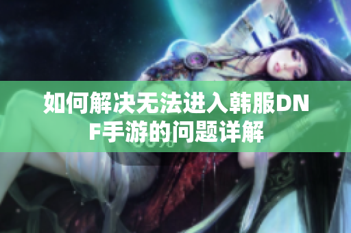 如何解决无法进入韩服DNF手游的问题详解