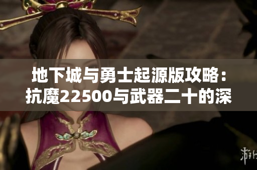 地下城与勇士起源版攻略：抗魔22500与武器二十的深度解析