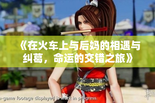 《在火车上与后妈的相遇与纠葛，命运的交错之旅》