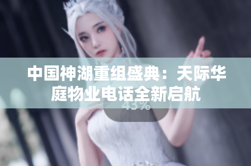 中国神湖重组盛典：天际华庭物业电话全新启航