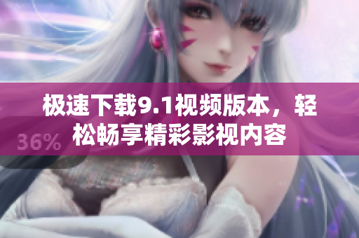 极速下载9.1视频版本，轻松畅享精彩影视内容