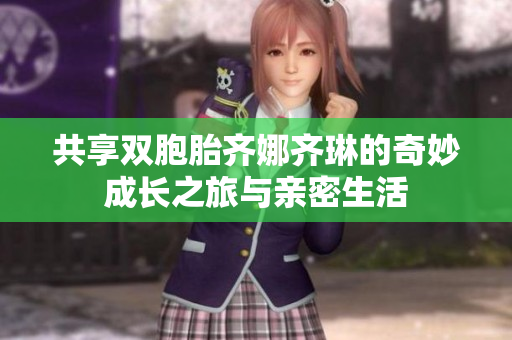 共享双胞胎齐娜齐琳的奇妙成长之旅与亲密生活