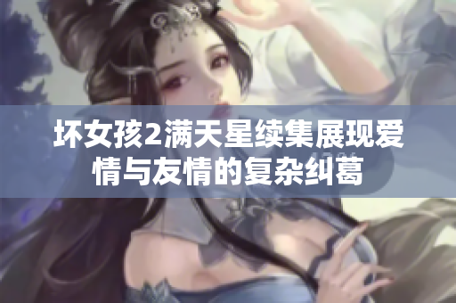 坏女孩2满天星续集展现爱情与友情的复杂纠葛