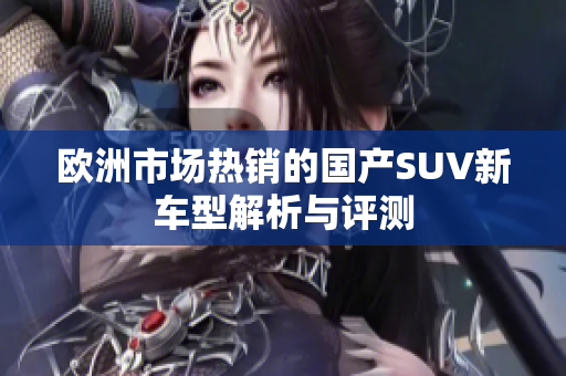欧洲市场热销的国产SUV新车型解析与评测