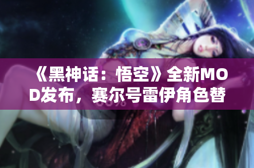 《黑神话：悟空》全新MOD发布，赛尔号雷伊角色替代下载指南