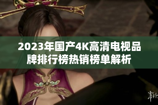 2023年国产4K高清电视品牌排行榜热销榜单解析