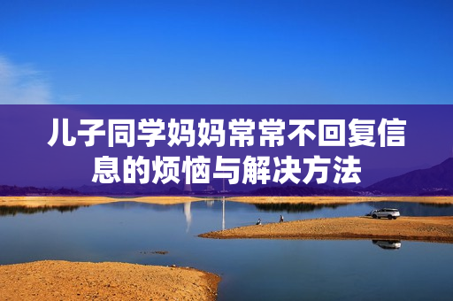 儿子同学妈妈常常不回复信息的烦恼与解决方法