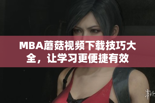 MBA蘑菇视频下载技巧大全，让学习更便捷有效