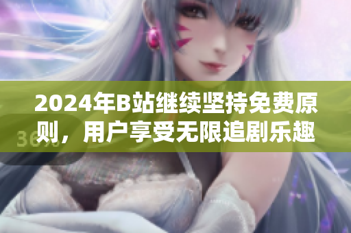 2024年B站继续坚持免费原则，用户享受无限追剧乐趣