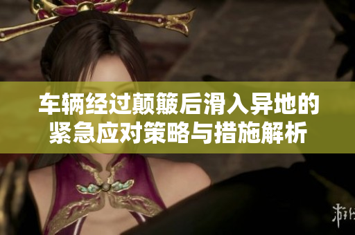 车辆经过颠簸后滑入异地的紧急应对策略与措施解析