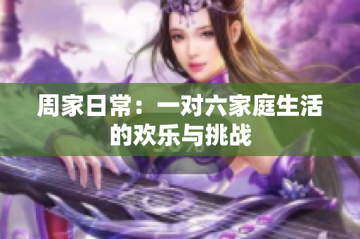 周家日常：一对六家庭生活的欢乐与挑战