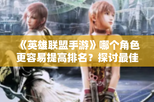 《英雄联盟手游》哪个角色更容易提高排名？探讨最佳上分位置！