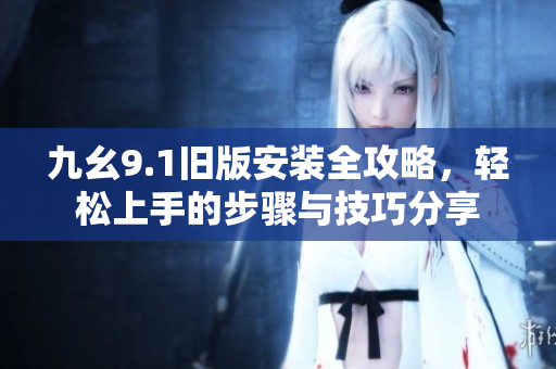 九幺9.1旧版安装全攻略，轻松上手的步骤与技巧分享