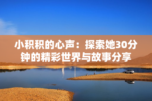 小积积的心声：探索她30分钟的精彩世界与故事分享