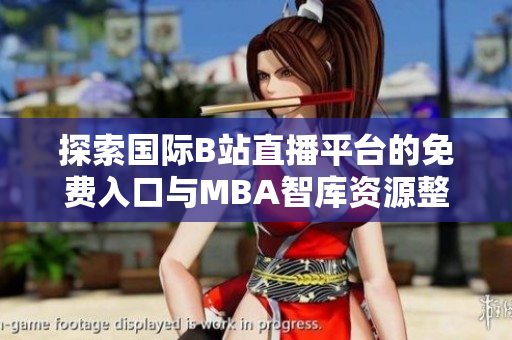 探索国际B站直播平台的免费入口与MBA智库资源整合