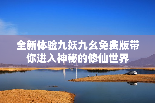 全新体验九妖九幺免费版带你进入神秘的修仙世界