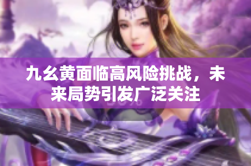 九幺黄面临高风险挑战，未来局势引发广泛关注