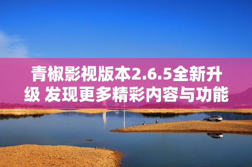 青椒影视版本2.6.5全新升级 发现更多精彩内容与功能