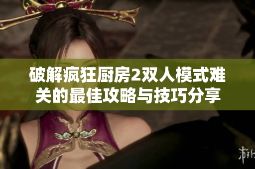 破解疯狂厨房2双人模式难关的最佳攻略与技巧分享