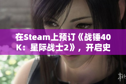 在Steam上预订《战锤40K：星际战士2》，开启史诗级战斗体验！