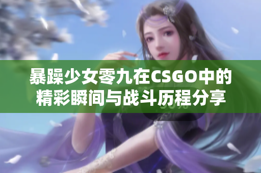 暴躁少女零九在CSGO中的精彩瞬间与战斗历程分享