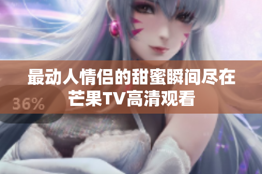最动人情侣的甜蜜瞬间尽在芒果TV高清观看