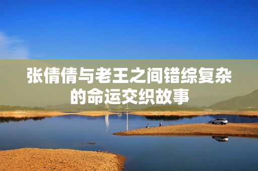 张倩倩与老王之间错综复杂的命运交织故事