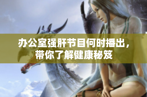 办公室强肝节目何时播出，带你了解健康秘笈