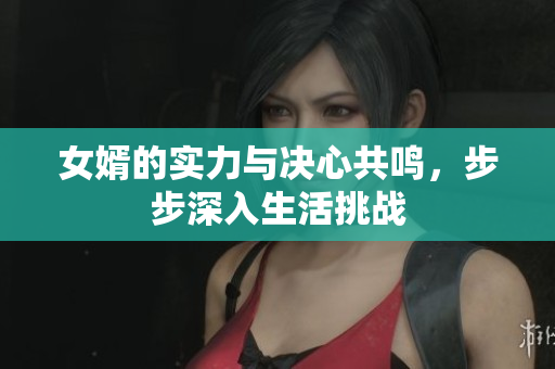 女婿的实力与决心共鸣，步步深入生活挑战