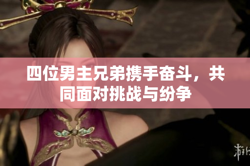 四位男主兄弟携手奋斗，共同面对挑战与纷争