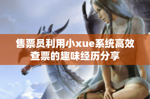售票员利用小xue系统高效查票的趣味经历分享