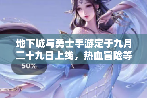 地下城与勇士手游定于九月二十九日上线，热血冒险等你参与！