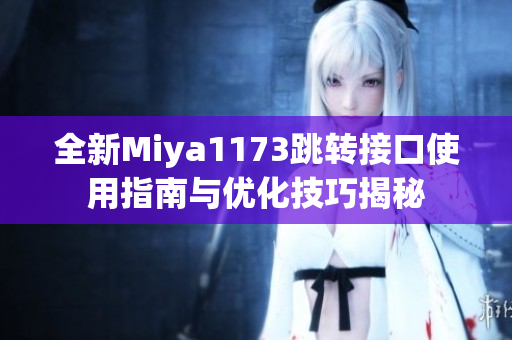 全新Miya1173跳转接口使用指南与优化技巧揭秘