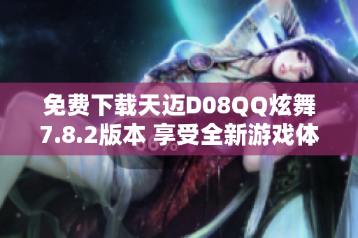 免费下载天迈D08QQ炫舞7.8.2版本 享受全新游戏体验