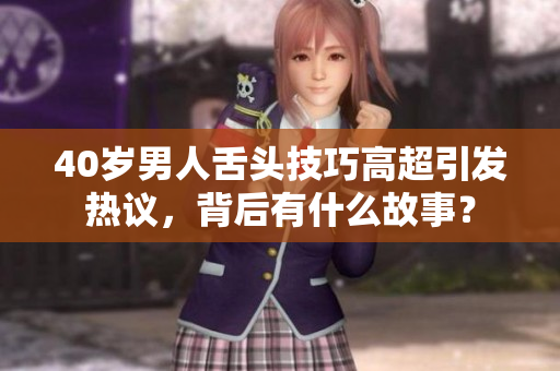 40岁男人舌头技巧高超引发热议，背后有什么故事？